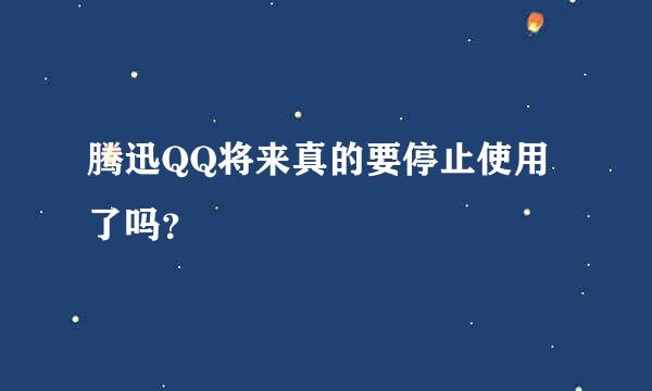 腾迅QQ将来真的要停止使用了吗？