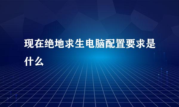 现在绝地求生电脑配置要求是什么