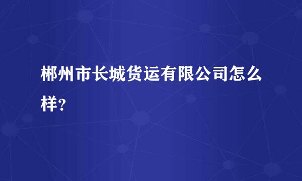 郴州市长城货运有限公司怎么样？