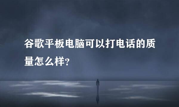 谷歌平板电脑可以打电话的质量怎么样？