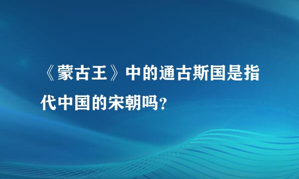 《蒙古王》中的通古斯国是指代中国的宋朝吗？