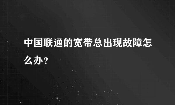 中国联通的宽带总出现故障怎么办？