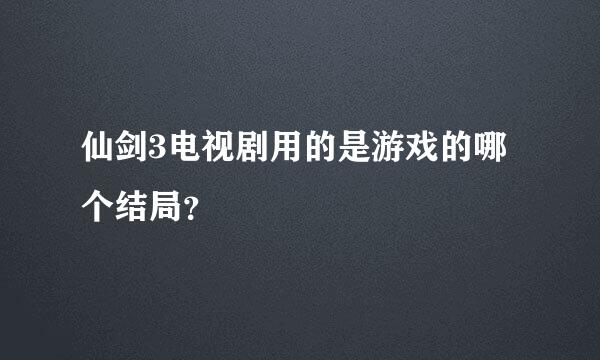 仙剑3电视剧用的是游戏的哪个结局？