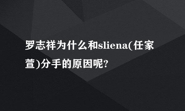 罗志祥为什么和sliena(任家萱)分手的原因呢?