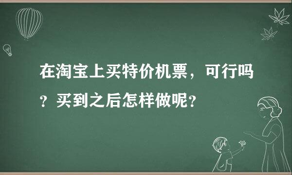 在淘宝上买特价机票，可行吗？买到之后怎样做呢？