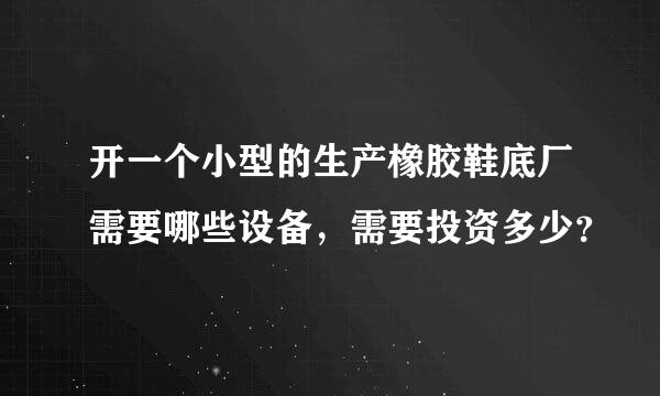 开一个小型的生产橡胶鞋底厂需要哪些设备，需要投资多少？