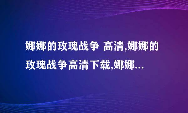 娜娜的玫瑰战争 高清,娜娜的玫瑰战争高清下载,娜娜的玫瑰战争电影下载