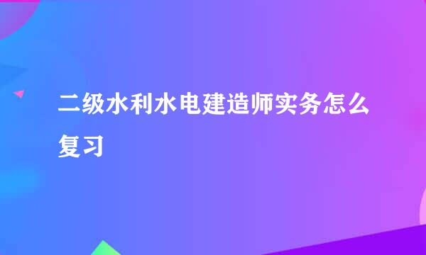 二级水利水电建造师实务怎么复习