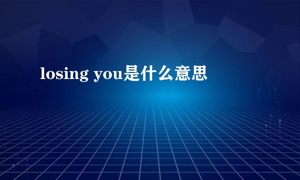 losing you是什么意思