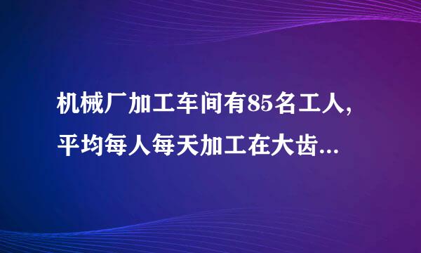 机械厂加工车间有85名工人,平均每人每天加工在大齿轮16个或小齿轮10个，2个大齿轮和3个小齿轮配成一套，