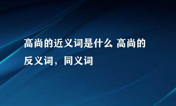 高尚的近义词是什么 高尚的反义词，同义词