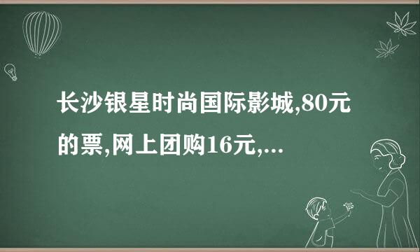 长沙银星时尚国际影城,80元的票,网上团购16元,要加多少钱