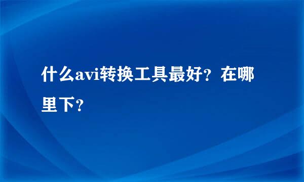 什么avi转换工具最好？在哪里下？