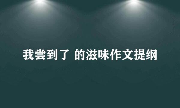 我尝到了 的滋味作文提纲