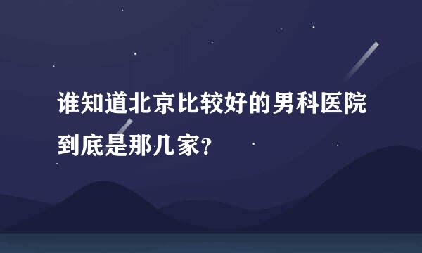 谁知道北京比较好的男科医院到底是那几家？