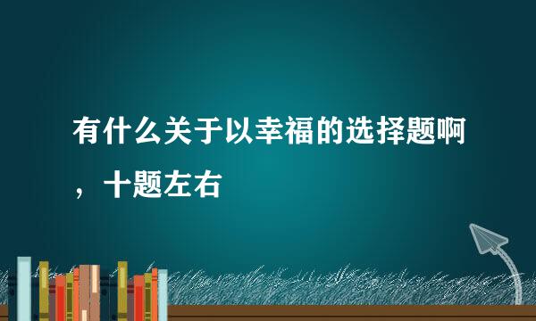 有什么关于以幸福的选择题啊，十题左右