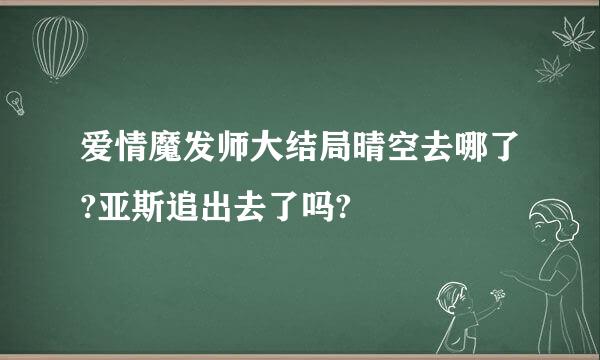 爱情魔发师大结局晴空去哪了?亚斯追出去了吗?