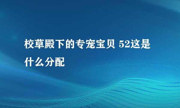 校草殿下的专宠宝贝 52这是什么分配