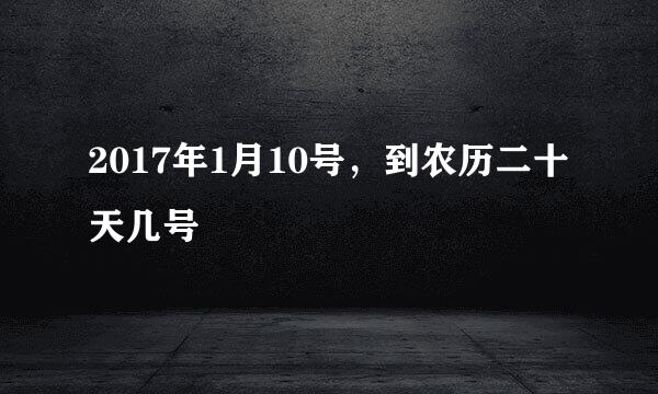 2017年1月10号，到农历二十天几号