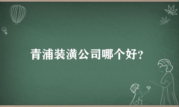 青浦装潢公司哪个好？