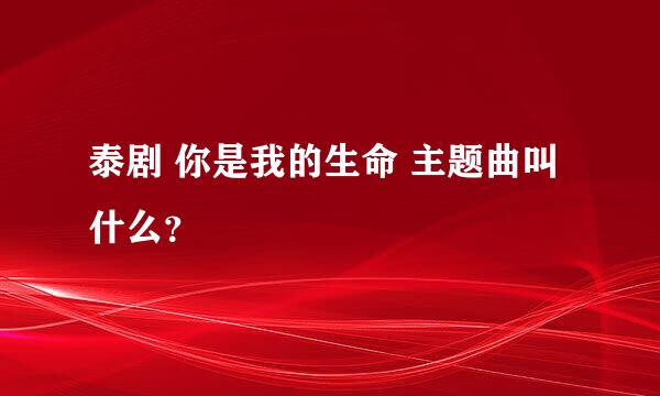 泰剧 你是我的生命 主题曲叫什么？