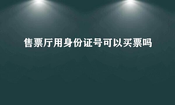 售票厅用身份证号可以买票吗