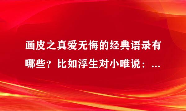 画皮之真爱无悔的经典语录有哪些？比如浮生对小唯说：王英给的，本尊亦能给；我最放心不下的就是你…等...