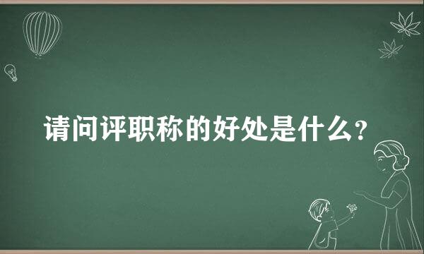 请问评职称的好处是什么？