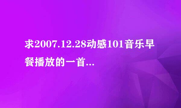 求2007.12.28动感101音乐早餐播放的一首歌的歌名