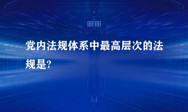 党内法规体系中最高层次的法规是?