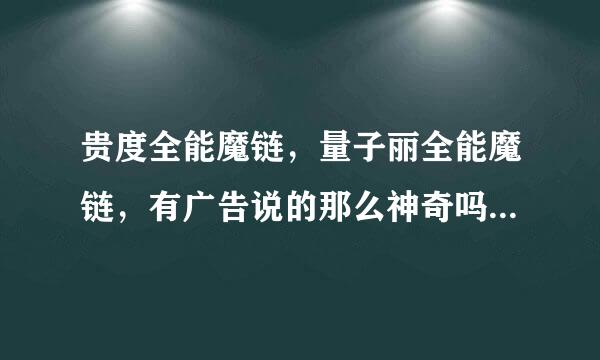 贵度全能魔链，量子丽全能魔链，有广告说的那么神奇吗？？？两者有什么不同？？