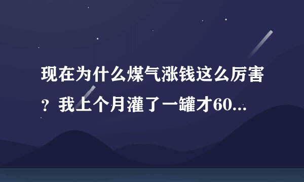 现在为什么煤气涨钱这么厉害？我上个月灌了一罐才60块钱，现在140元了？