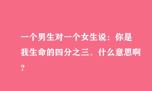 一个男生对一个女生说：你是我生命的四分之三。什么意思啊？