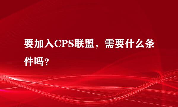 要加入CPS联盟，需要什么条件吗？