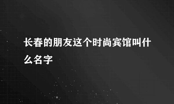 长春的朋友这个时尚宾馆叫什么名字