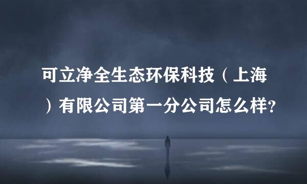 可立净全生态环保科技（上海）有限公司第一分公司怎么样？