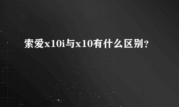 索爱x10i与x10有什么区别？