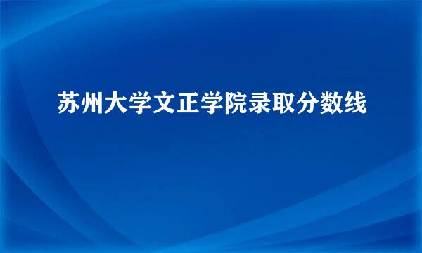 苏州大学文正学院录取分数线