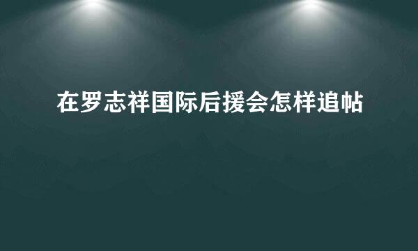 在罗志祥国际后援会怎样追帖