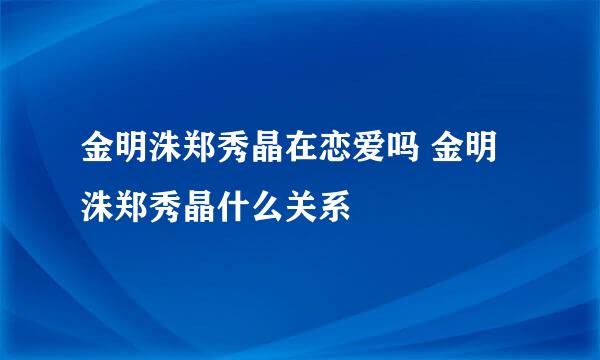 金明洙郑秀晶在恋爱吗 金明洙郑秀晶什么关系