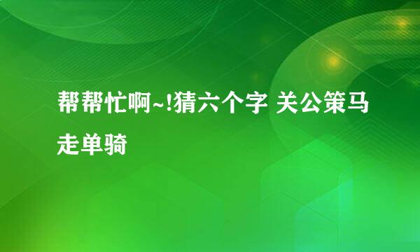 帮帮忙啊~!猜六个字 关公策马走单骑