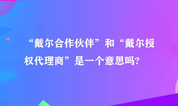 “戴尔合作伙伴”和“戴尔授权代理商”是一个意思吗?