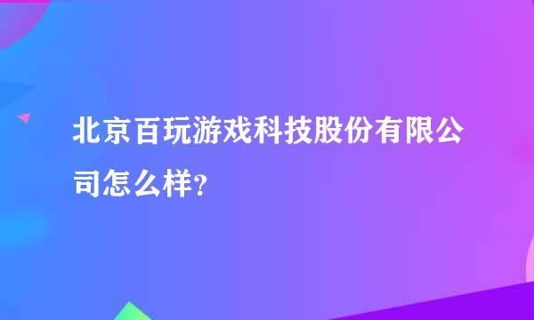 北京百玩游戏科技股份有限公司怎么样？