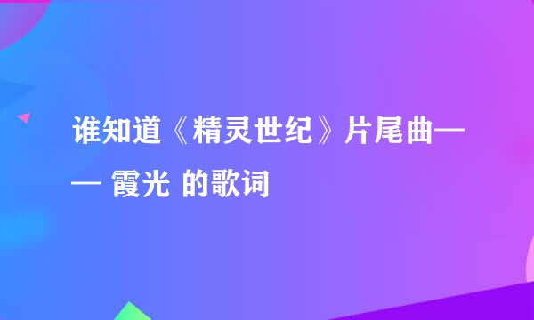 谁知道《精灵世纪》片尾曲—— 霞光 的歌词