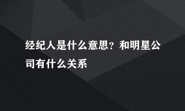 经纪人是什么意思？和明星公司有什么关系