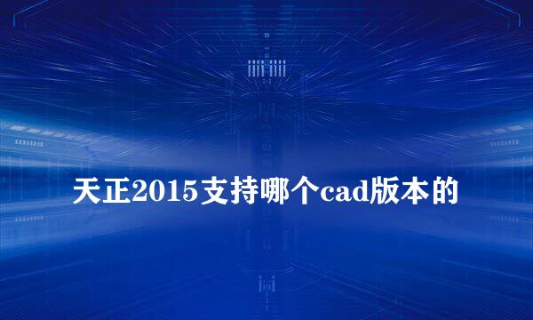 
天正2015支持哪个cad版本的
