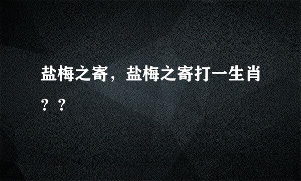 盐梅之寄，盐梅之寄打一生肖？？