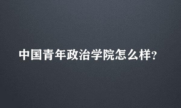 中国青年政治学院怎么样？