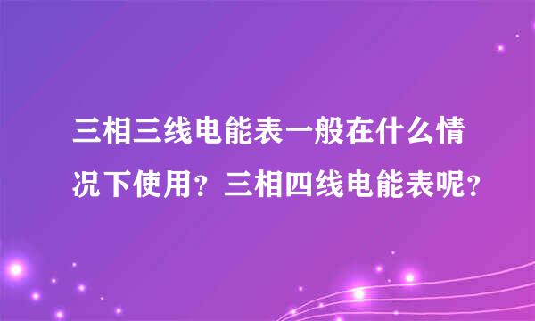 三相三线电能表一般在什么情况下使用？三相四线电能表呢？