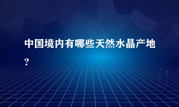 中国境内有哪些天然水晶产地？